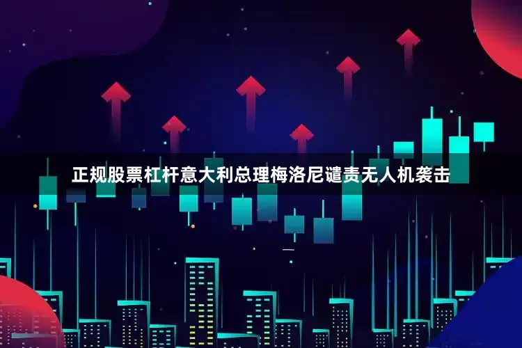 正规股票杠杆意大利总理梅洛尼谴责无人机袭击