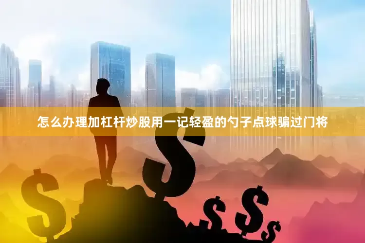 怎么办理加杠杆炒股用一记轻盈的勺子点球骗过门将