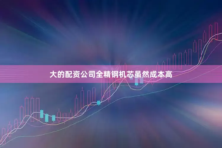 大的配资公司全精钢机芯虽然成本高
