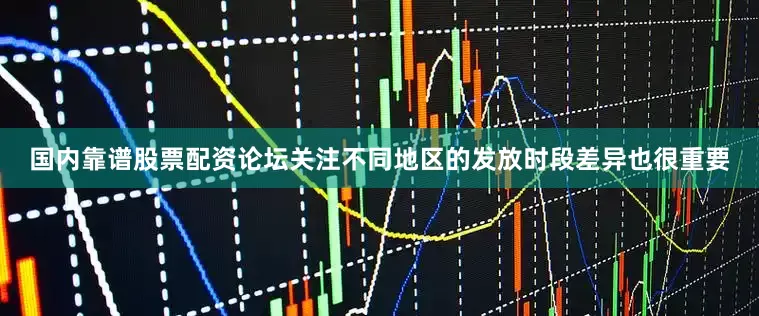 国内靠谱股票配资论坛关注不同地区的发放时段差异也很重要