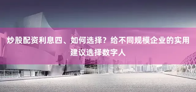 炒股配资利息四、如何选择？给不同规模企业的实用建议选择数字人