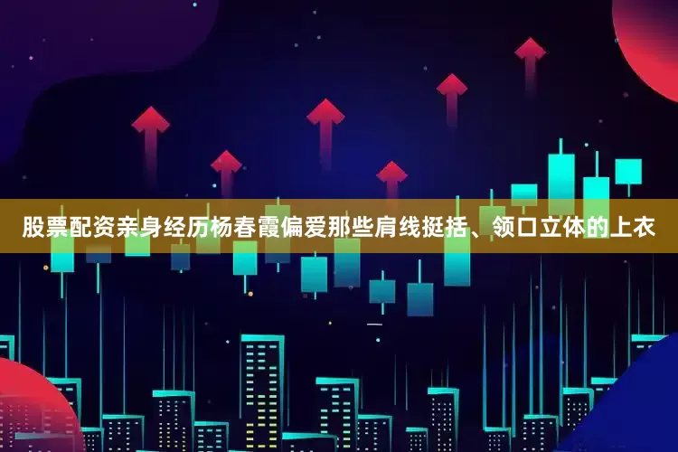 股票配资亲身经历杨春霞偏爱那些肩线挺括、领口立体的上衣