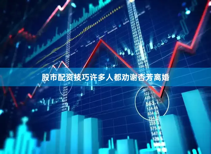 股市配资技巧许多人都劝谢杏芳离婚