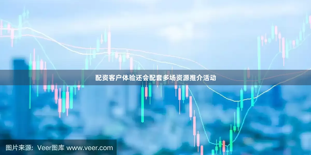 配资客户体验还会配套多场资源推介活动