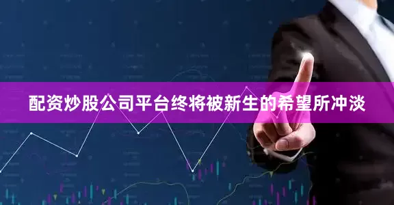 配资炒股公司平台终将被新生的希望所冲淡