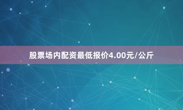 股票场内配资最低报价4.00元/公斤