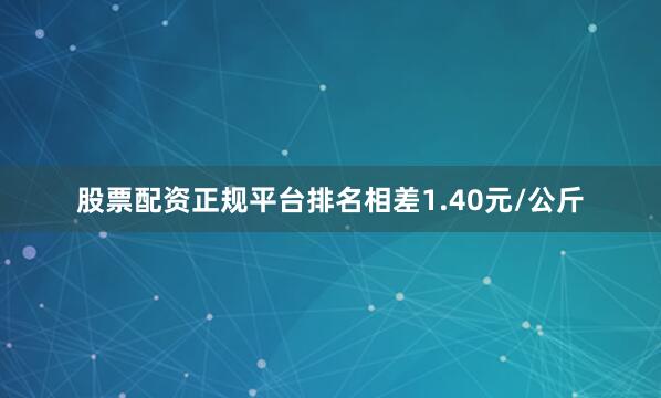 股票配资正规平台排名相差1.40元/公斤