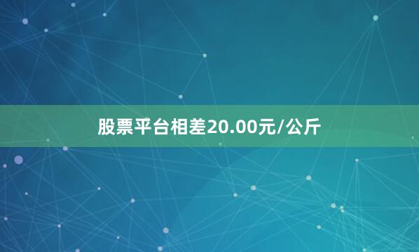 股票平台相差20.00元/公斤